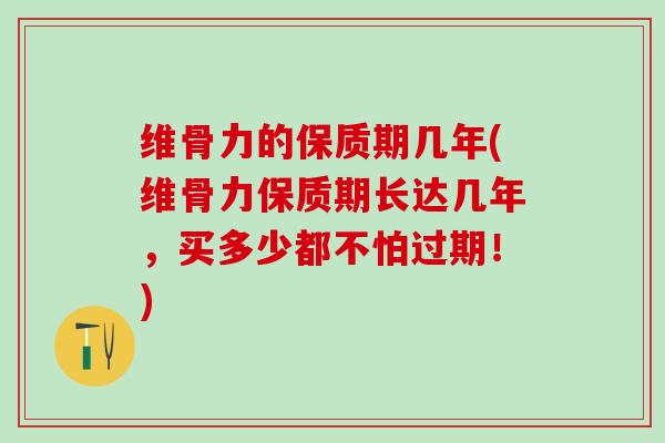 维骨力的保质期几年(维骨力保质期长达几年，买多少都不怕过期！)