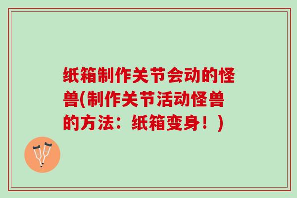 纸箱制作关节会动的怪兽(制作关节活动怪兽的方法：纸箱变身！)
