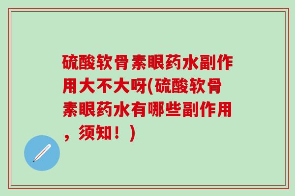 硫酸软骨素眼药水副作用大不大呀(硫酸软骨素眼药水有哪些副作用，须知！)