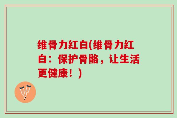 维骨力红白(维骨力红白：保护骨骼，让生活更健康！)