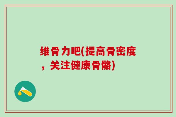 维骨力吧(提高骨密度，关注健康骨骼)