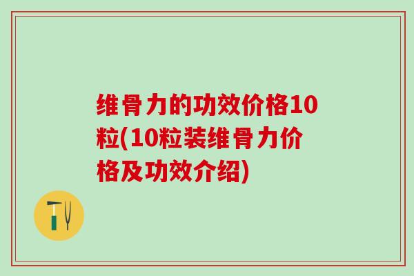 维骨力的功效价格10粒(10粒装维骨力价格及功效介绍)