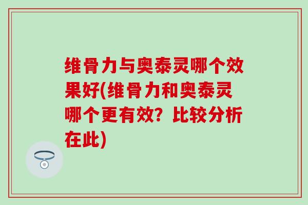 维骨力与奥泰灵哪个效果好(维骨力和奥泰灵哪个更有效？比较分析在此)