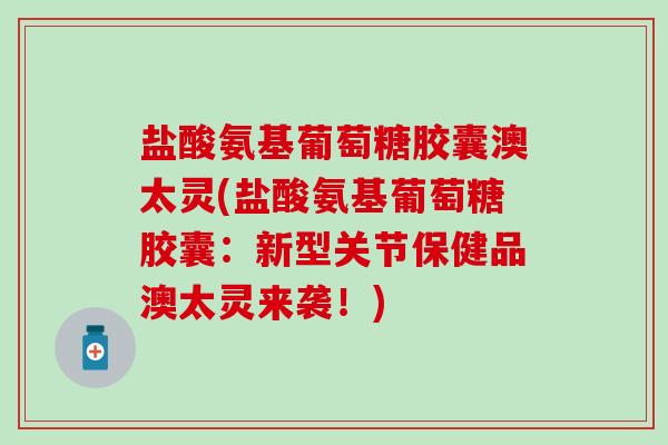 盐酸氨基葡萄糖胶囊澳太灵(盐酸氨基葡萄糖胶囊：新型关节保健品澳太灵来袭！)