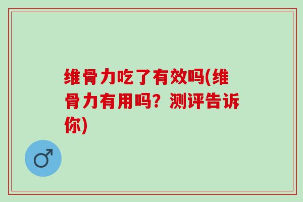 维骨力吃了有效吗(维骨力有用吗？测评告诉你)