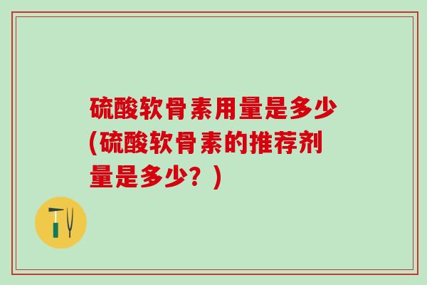 硫酸软骨素用量是多少(硫酸软骨素的推荐剂量是多少？)