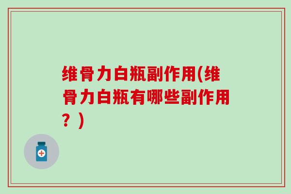 维骨力白瓶副作用(维骨力白瓶有哪些副作用？)