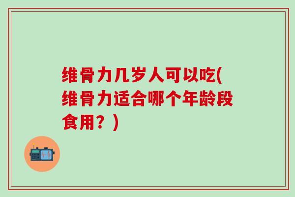 维骨力几岁人可以吃(维骨力适合哪个年龄段食用？)