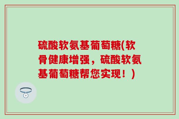 硫酸软氨基葡萄糖(软骨健康增强，硫酸软氨基葡萄糖帮您实现！)