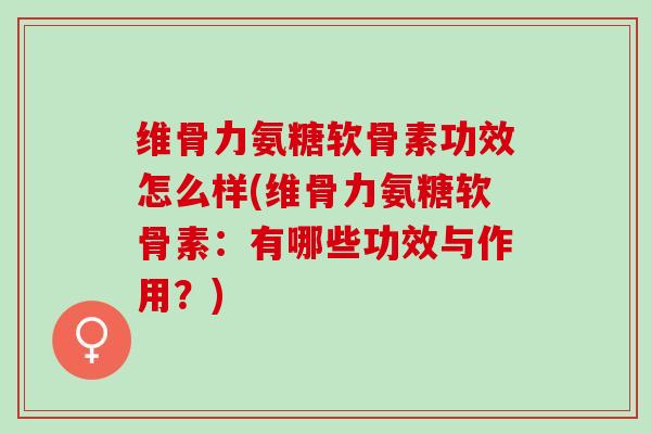 维骨力氨糖软骨素功效怎么样(维骨力氨糖软骨素：有哪些功效与作用？)