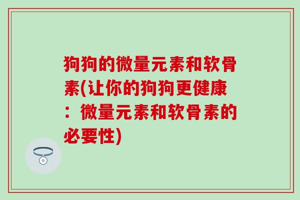 狗狗的微量元素和软骨素(让你的狗狗更健康：微量元素和软骨素的必要性)