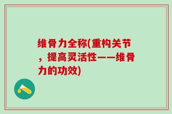 维骨力全称(重构关节,提高灵活性——维骨力的功效) 维骨力全称(重构关节,提高灵活性——维骨力的功效)
