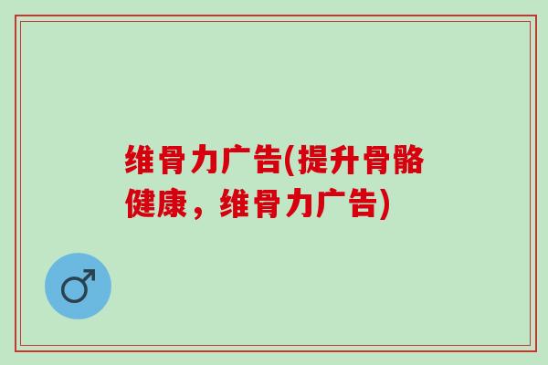 维骨力广告(提升骨骼健康，维骨力广告)