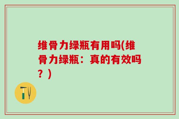 维骨力绿瓶有用吗(维骨力绿瓶：真的有效吗？)