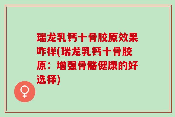 瑞龙乳钙十骨胶原效果咋样(瑞龙乳钙十骨胶原：增强骨骼健康的好选择)