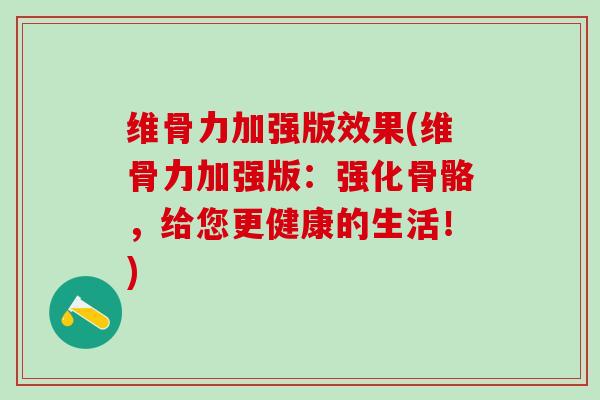 维骨力加强版效果(维骨力加强版：强化骨骼，给您更健康的生活！)