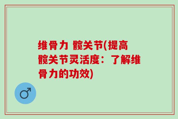 维骨力 髋关节(提高髋关节灵活度：了解维骨力的功效)