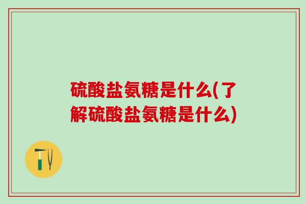 硫酸盐氨糖是什么(了解硫酸盐氨糖是什么)