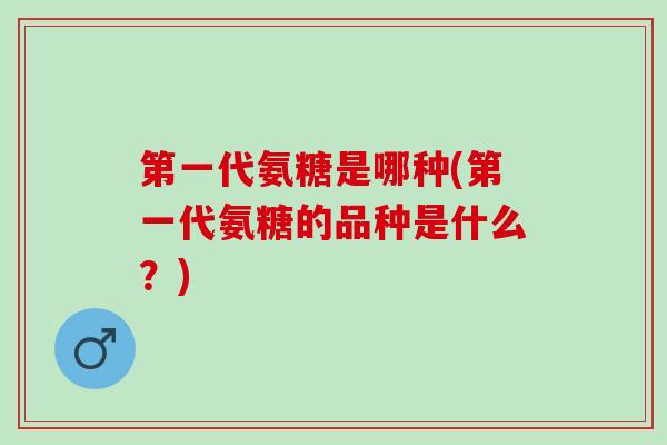 第一代氨糖是哪种(第一代氨糖的品种是什么？)