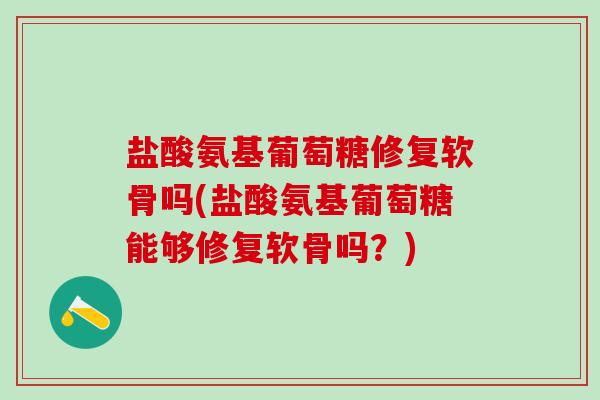 盐酸氨基葡萄糖修复软骨吗(盐酸氨基葡萄糖能够修复软骨吗？)