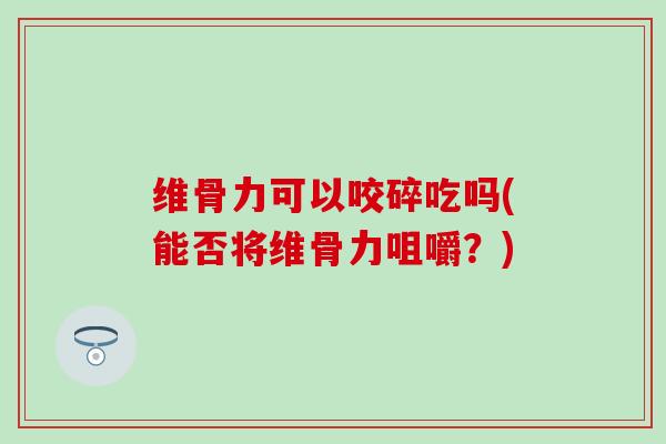 维骨力可以咬碎吃吗(能否将维骨力咀嚼？)