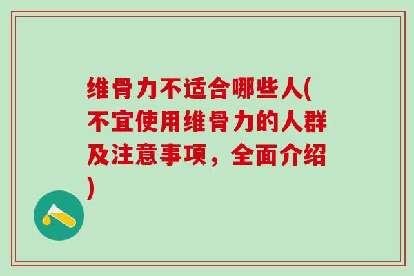 维骨力不适合哪些人(不宜使用维骨力的人群及注意事项，全面介绍)