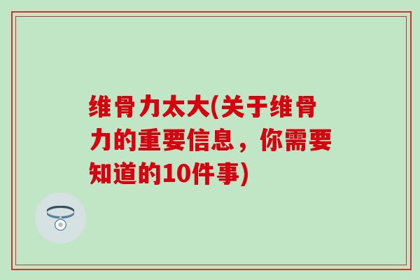 维骨力太大(关于维骨力的重要信息，你需要知道的10件事)