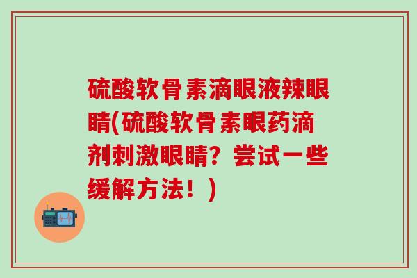 硫酸软骨素滴眼液辣眼睛(硫酸软骨素眼药滴剂刺激眼睛？尝试一些缓解方法！)