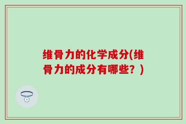 维骨力的化学成分(维骨力的成分有哪些？)