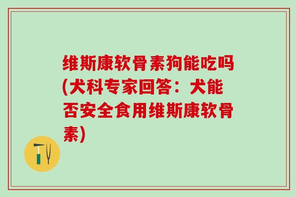 维斯康软骨素狗能吃吗(犬科专家回答:犬能否安全食用维斯康软骨素) 维斯康软骨素狗能吃吗(犬科专家回答:犬能否安全食用维斯康软骨素)