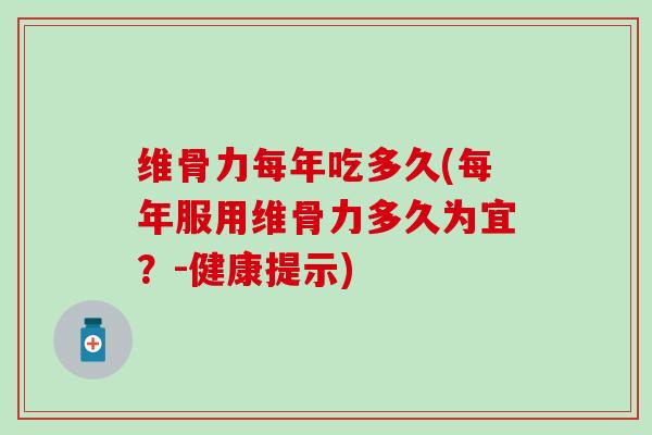 维骨力每年吃多久(每年服用维骨力多久为宜？-健康提示)
