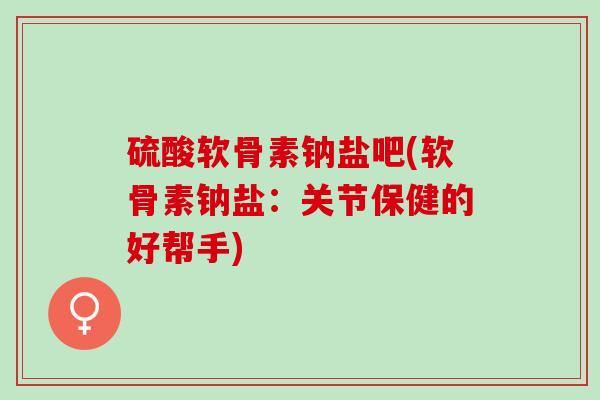 硫酸软骨素钠盐吧(软骨素钠盐：关节保健的好帮手)