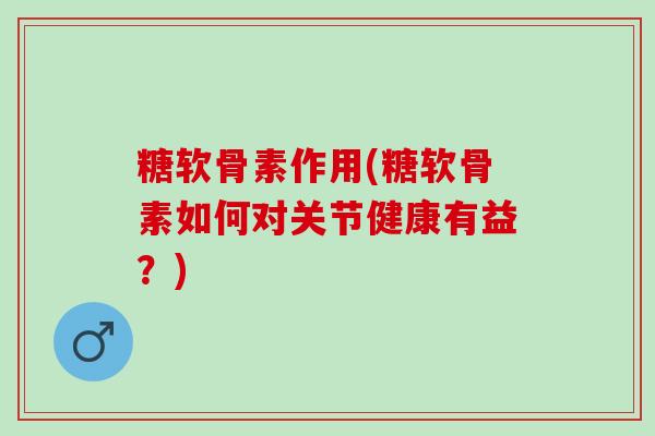 糖软骨素作用(糖软骨素如何对关节健康有益？)