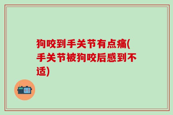 狗咬到手关节有点痛(手关节被狗咬后感到不适)