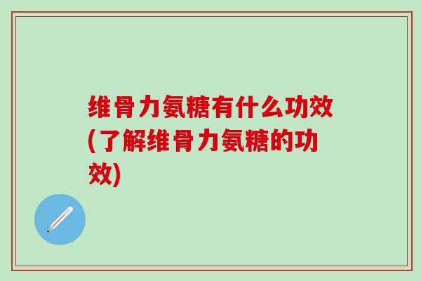维骨力氨糖有什么功效(了解维骨力氨糖的功效)