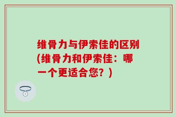 维骨力与伊索佳的区别(维骨力和伊索佳：哪一个更适合您？)