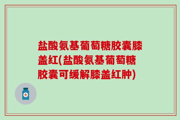 盐酸氨基葡萄糖胶囊膝盖红(盐酸氨基葡萄糖胶囊可缓解膝盖红肿)