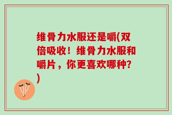 维骨力水服还是嚼(双倍吸收！维骨力水服和嚼片，你更喜欢哪种？)