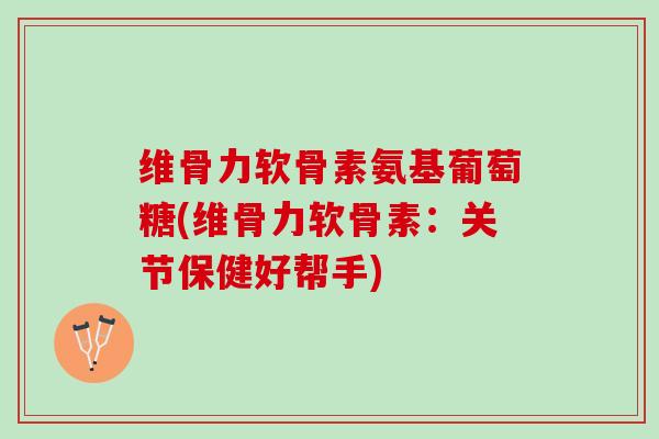 维骨力软骨素氨基葡萄糖(维骨力软骨素：关节保健好帮手)