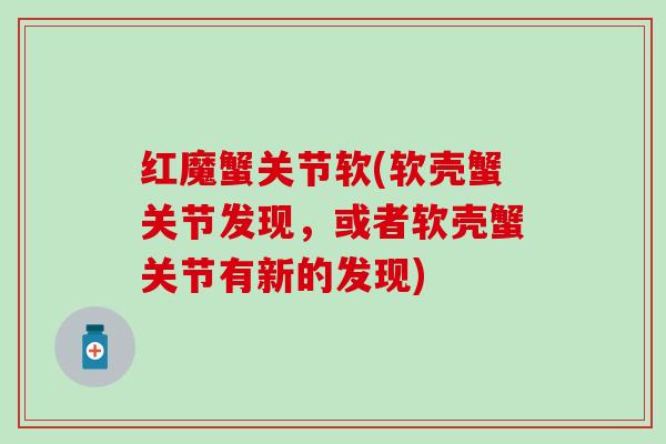 红魔蟹关节软(软壳蟹关节发现，或者软壳蟹关节有新的发现)
