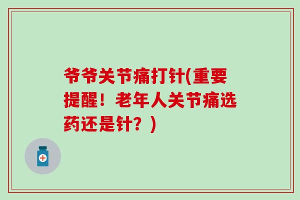 爷爷关节痛打针(重要提醒！老年人关节痛选药还是针？)