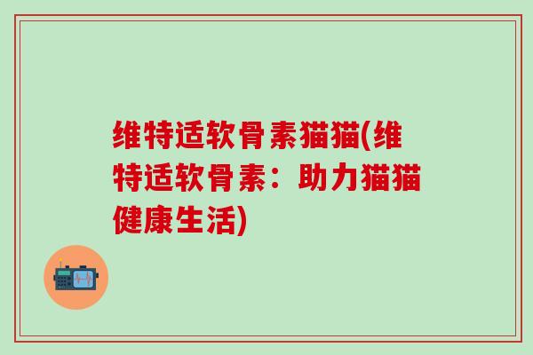 维特适软骨素猫猫(维特适软骨素：助力猫猫健康生活)