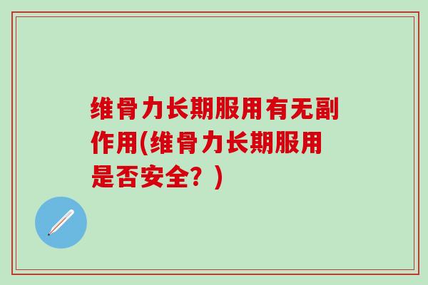 维骨力长期服用有无副作用(维骨力长期服用是否安全？)