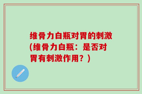 维骨力白瓶对胃的刺激(维骨力白瓶：是否对胃有刺激作用？)