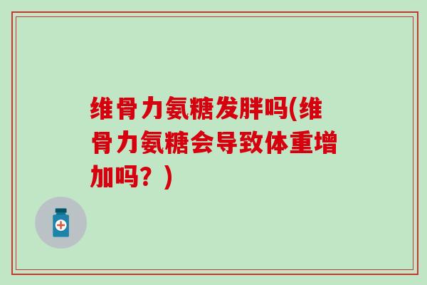 维骨力氨糖发胖吗(维骨力氨糖会导致体重增加吗?) 维骨力氨糖发胖吗(维骨力氨糖会导致体重增加吗?)