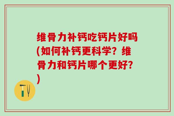 维骨力补钙吃钙片好吗(如何补钙更科学？维骨力和钙片哪个更好？)