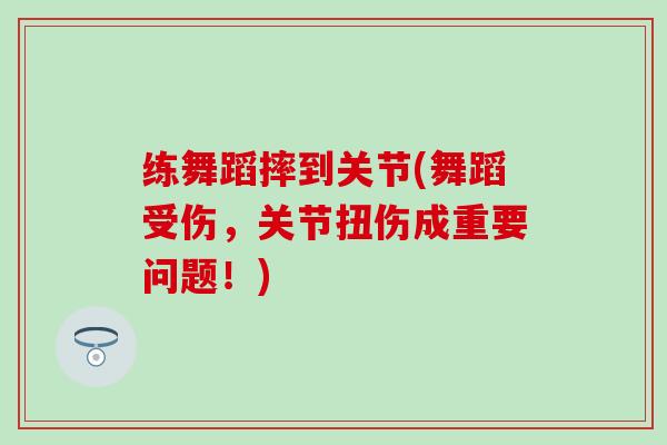 练舞蹈摔到关节(舞蹈受伤，关节扭伤成重要问题！)