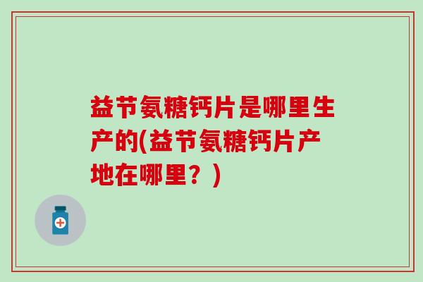 益节氨糖钙片是哪里生产的(益节氨糖钙片产地在哪里？)