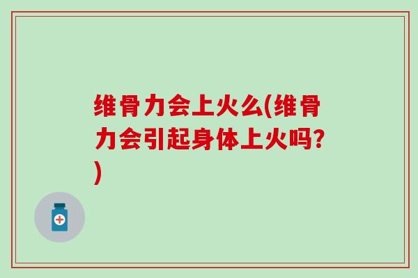 维骨力会上火么(维骨力会引起身体上火吗？)