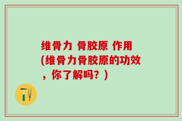 维骨力 骨胶原 作用(维骨力骨胶原的功效,你了解吗?) 维骨力 骨胶原 作用(维骨力骨胶原的功效,你了解吗?)
